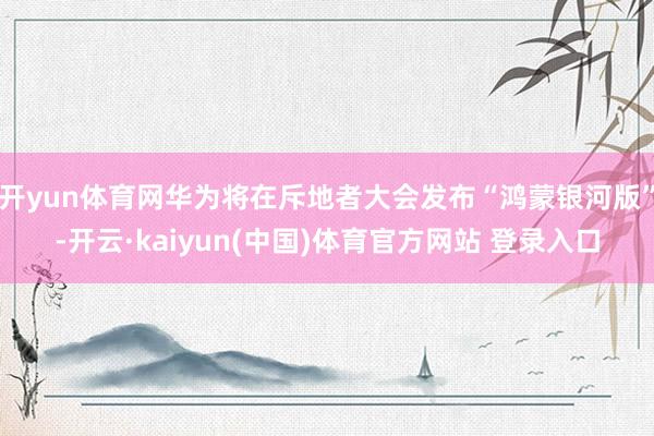 开yun体育网华为将在斥地者大会发布“鸿蒙银河版”-开云·kaiyun(中国)体育官方网站 登录入口