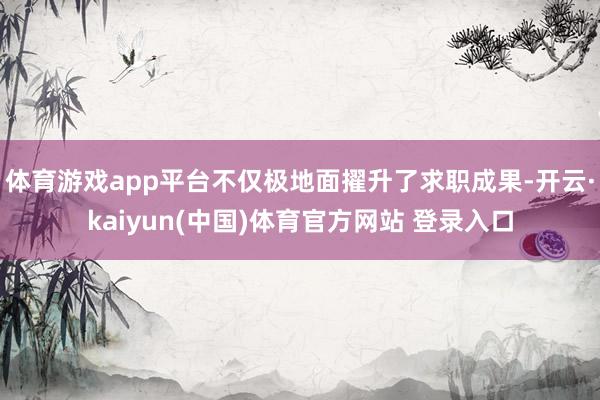 体育游戏app平台不仅极地面擢升了求职成果-开云·kaiyun(中国)体育官方网站 登录入口
