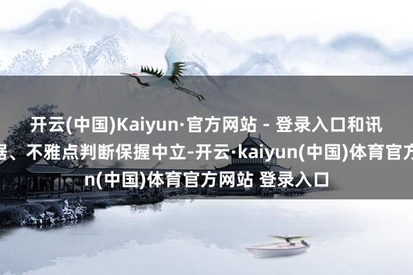 开云(中国)Kaiyun·官方网站 - 登录入口和讯网站对文中证据、不雅点判断保握中立-开云·kaiyun(中国)体育官方网站 登录入口