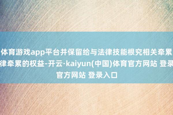 体育游戏app平台并保留给与法律技能根究相关牵累步调律牵累的权益-开云·kaiyun(中国)体育官方网站 登录入口