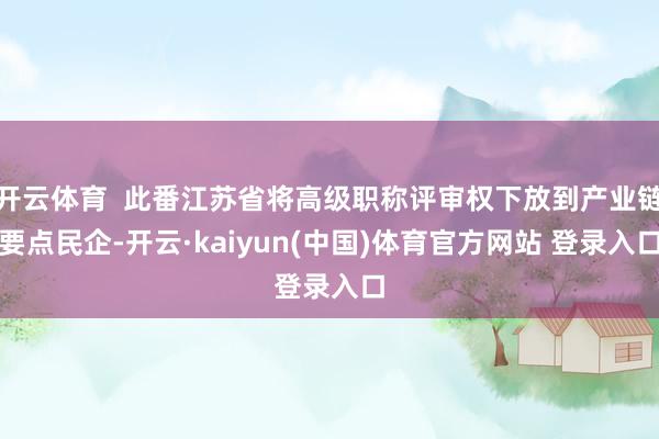 开云体育 此番江苏省将高级职称评审权下放到产业链要点民企-开云·kaiyun(中国)体育官方网站 登录入口