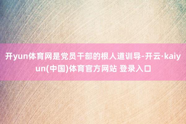 开yun体育网是党员干部的根人道训导-开云·kaiyun(中国)体育官方网站 登录入口