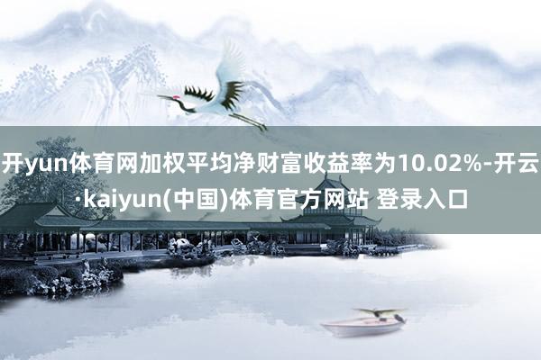 开yun体育网加权平均净财富收益率为10.02%-开云·kaiyun(中国)体育官方网站 登录入口