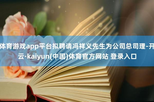 体育游戏app平台拟聘请冯祥义先生为公司总司理-开云·kaiyun(中国)体育官方网站 登录入口