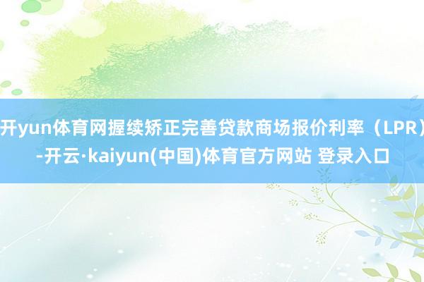 开yun体育网握续矫正完善贷款商场报价利率（LPR）-开云·kaiyun(中国)体育官方网站 登录入口