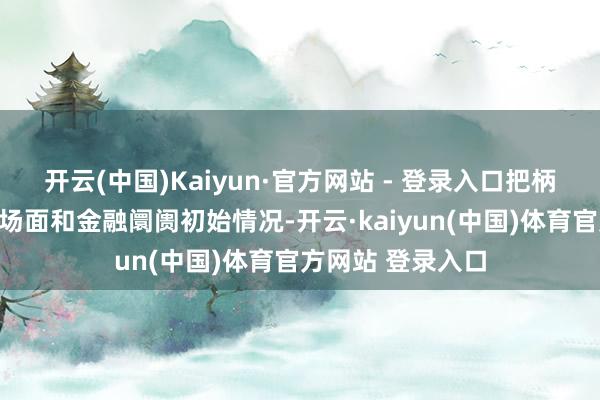 开云(中国)Kaiyun·官方网站 - 登录入口把柄国表里经济金融场面和金融阛阓初始情况-开云·kaiyun(中国)体育官方网站 登录入口