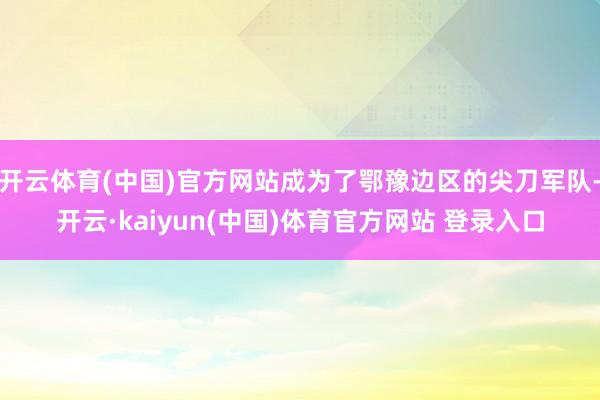 开云体育(中国)官方网站成为了鄂豫边区的尖刀军队-开云·kaiyun(中国)体育官方网站 登录入口