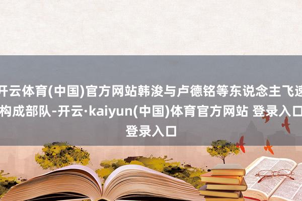 开云体育(中国)官方网站韩浚与卢德铭等东说念主飞速构成部队-开云·kaiyun(中国)体育官方网站 登录入口