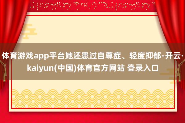体育游戏app平台她还患过自尊症、轻度抑郁-开云·kaiyun(中国)体育官方网站 登录入口