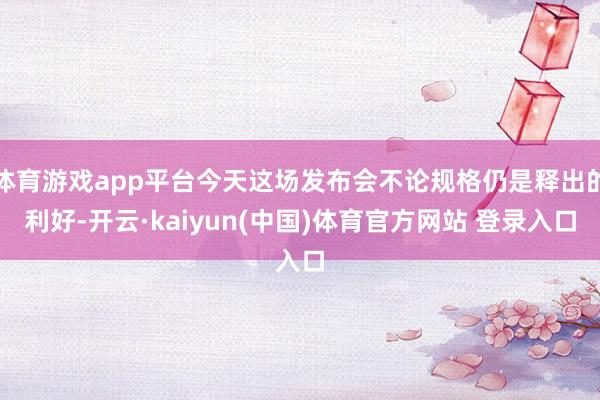 体育游戏app平台今天这场发布会不论规格仍是释出的利好-开云·kaiyun(中国)体育官方网站 登录入口