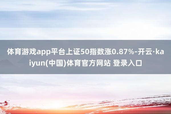体育游戏app平台上证50指数涨0.87%-开云·kaiyun(中国)体育官方网站 登录入口