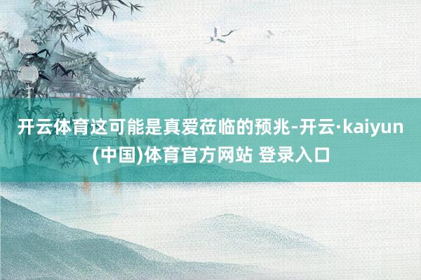 开云体育这可能是真爱莅临的预兆-开云·kaiyun(中国)体育官方网站 登录入口
