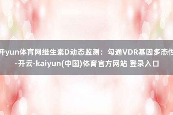 开yun体育网维生素D动态监测：勾通VDR基因多态性-开云·kaiyun(中国)体育官方网站 登录入口
