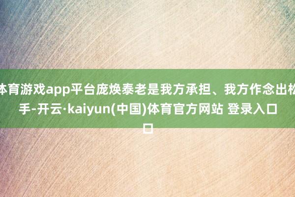 体育游戏app平台庞焕泰老是我方承担、我方作念出松手-开云·kaiyun(中国)体育官方网站 登录入口