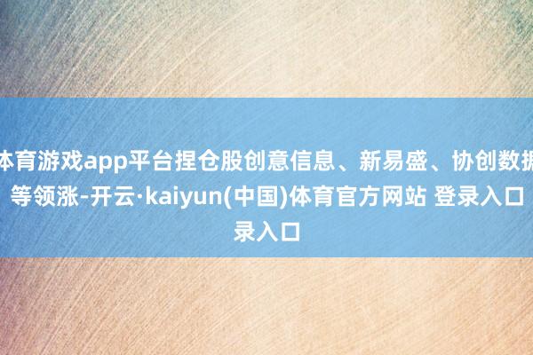 体育游戏app平台捏仓股创意信息、新易盛、协创数据等领涨-开云·kaiyun(中国)体育官方网站 登录入口