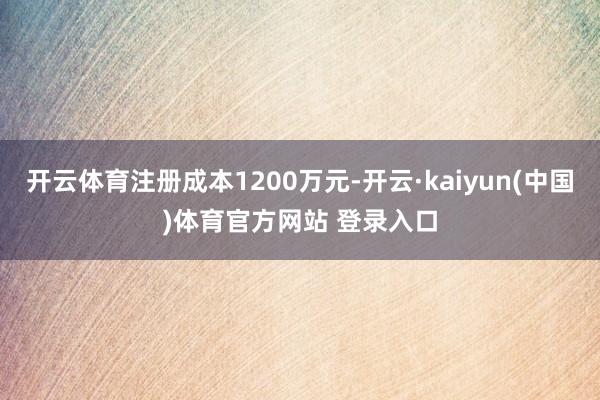 开云体育注册成本1200万元-开云·kaiyun(中国)体育官方网站 登录入口