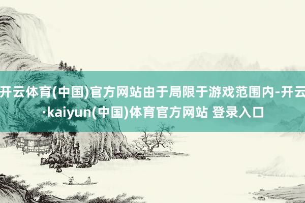 开云体育(中国)官方网站由于局限于游戏范围内-开云·kaiyun(中国)体育官方网站 登录入口