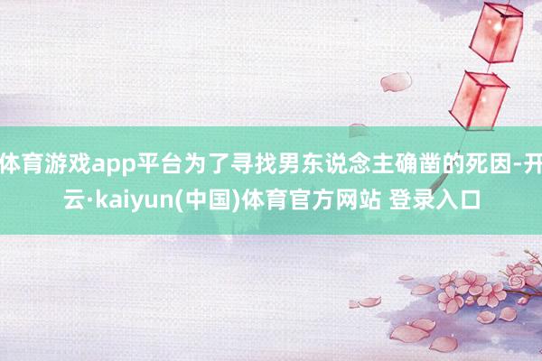 体育游戏app平台为了寻找男东说念主确凿的死因-开云·kaiyun(中国)体育官方网站 登录入口