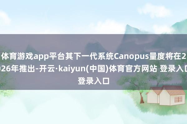 体育游戏app平台其下一代系统Canopus量度将在2026年推出-开云·kaiyun(中国)体育官方网站 登录入口