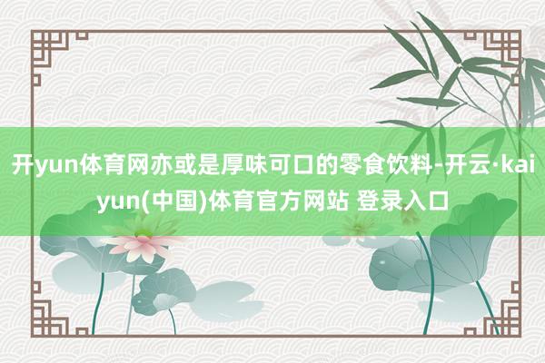 开yun体育网亦或是厚味可口的零食饮料-开云·kaiyun(中国)体育官方网站 登录入口