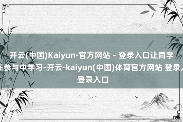 开云(中国)Kaiyun·官方网站 - 登录入口让同学们在参与中学习-开云·kaiyun(中国)体育官方网站 登录入口