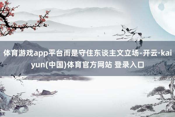体育游戏app平台而是守住东谈主文立场-开云·kaiyun(中国)体育官方网站 登录入口