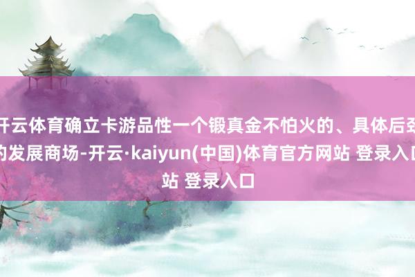 开云体育确立卡游品性一个锻真金不怕火的、具体后劲的发展商场-开云·kaiyun(中国)体育官方网站 登录入口