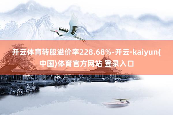 开云体育转股溢价率228.68%-开云·kaiyun(中国)体育官方网站 登录入口
