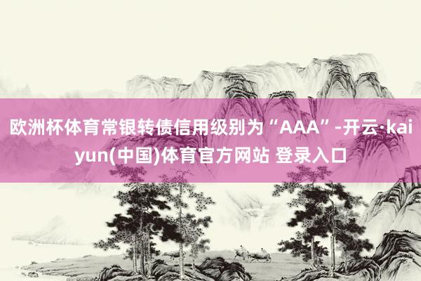 欧洲杯体育常银转债信用级别为“AAA”-开云·kaiyun(中国)体育官方网站 登录入口