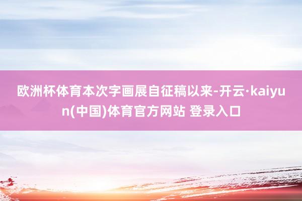 欧洲杯体育 本次字画展自征稿以来-开云·kaiyun(中国)体育官方网站 登录入口