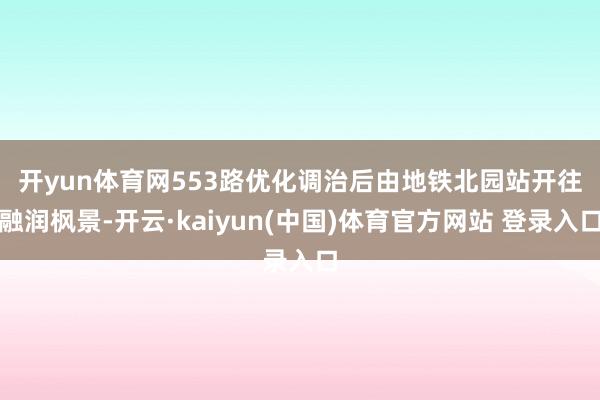 开yun体育网　　553路优化调治后由地铁北园站开往融润枫景-开云·kaiyun(中国)体育官方网站 登录入口