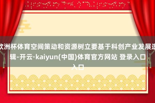 欧洲杯体育空间策动和资源树立要基于科创产业发展逻辑-开云·kaiyun(中国)体育官方网站 登录入口