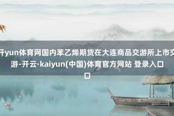 开yun体育网国内苯乙烯期货在大连商品交游所上市交游-开云·kaiyun(中国)体育官方网站 登录入口