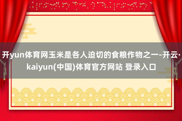 开yun体育网玉米是各人迫切的食粮作物之一-开云·kaiyun(中国)体育官方网站 登录入口