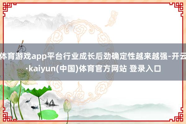 体育游戏app平台行业成长后劲确定性越来越强-开云·kaiyun(中国)体育官方网站 登录入口