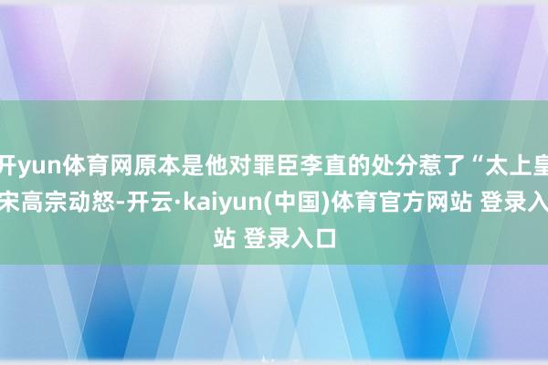 开yun体育网原本是他对罪臣李直的处分惹了“太上皇”宋高宗动怒-开云·kaiyun(中国)体育官方网站 登录入口