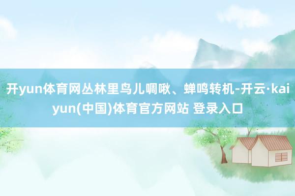 开yun体育网丛林里鸟儿啁啾、蝉鸣转机-开云·kaiyun(中国)体育官方网站 登录入口
