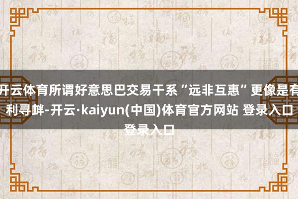 开云体育所谓好意思巴交易干系“远非互惠”更像是有利寻衅-开云·kaiyun(中国)体育官方网站 登录入口