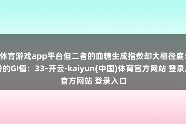 体育游戏app平台但二者的血糖生成指数却大相径庭：藕粉的GI值：33-开云·kaiyun(中国)体育官方网站 登录入口