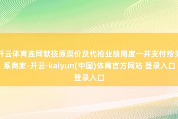 开云体育连同献技原票价及代抢业绩用度一并支付给关系商家-开云·kaiyun(中国)体育官方网站 登录入口