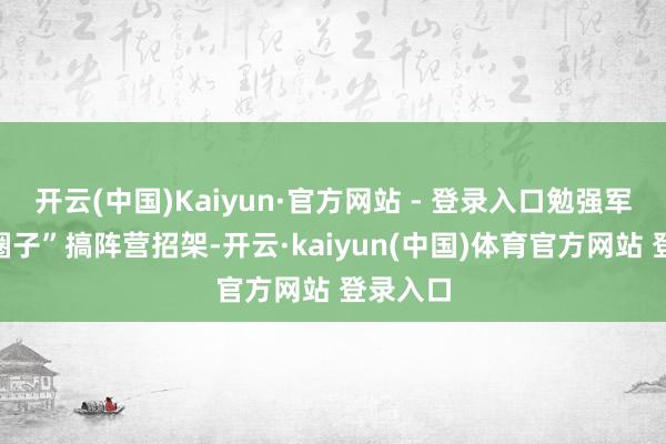 开云(中国)Kaiyun·官方网站 - 登录入口勉强军事“小圈子”搞阵营招架-开云·kaiyun(中国)体育官方网站 登录入口