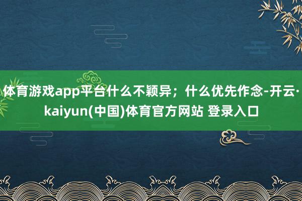 体育游戏app平台什么不颖异；什么优先作念-开云·kaiyun(中国)体育官方网站 登录入口