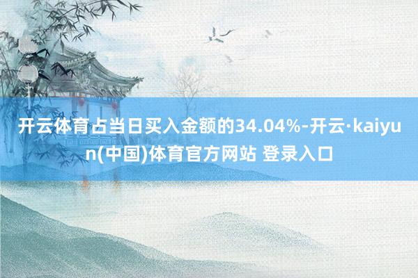 开云体育占当日买入金额的34.04%-开云·kaiyun(中国)体育官方网站 登录入口