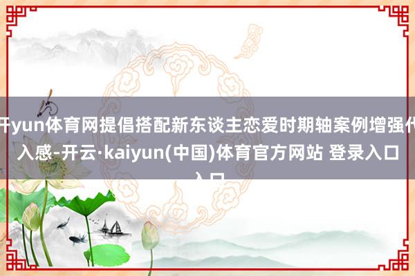 开yun体育网提倡搭配新东谈主恋爱时期轴案例增强代入感-开云·kaiyun(中国)体育官方网站 登录入口
