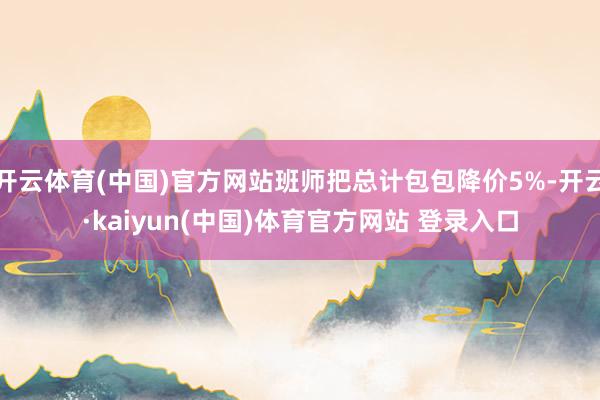 开云体育(中国)官方网站班师把总计包包降价5%-开云·kaiyun(中国)体育官方网站 登录入口