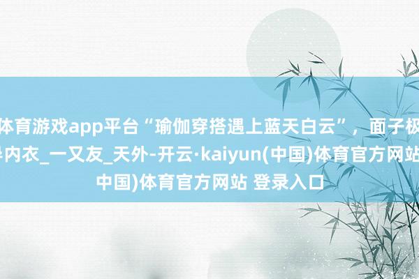体育游戏app平台“瑜伽穿搭遇上蓝天白云”，面子极了！_引导内衣_一又友_天外-开云·kaiyun(中国)体育官方网站 登录入口