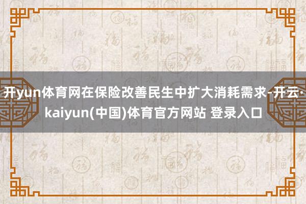 开yun体育网在保险改善民生中扩大消耗需求-开云·kaiyun(中国)体育官方网站 登录入口