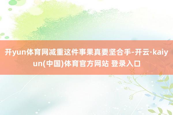 开yun体育网减重这件事果真要坚合手-开云·kaiyun(中国)体育官方网站 登录入口