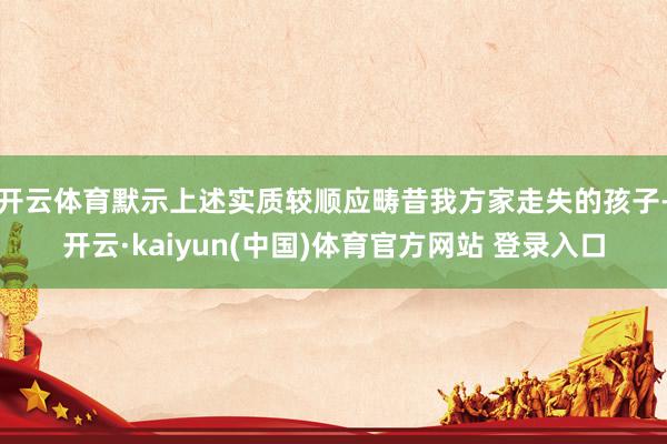 开云体育默示上述实质较顺应畴昔我方家走失的孩子-开云·kaiyun(中国)体育官方网站 登录入口