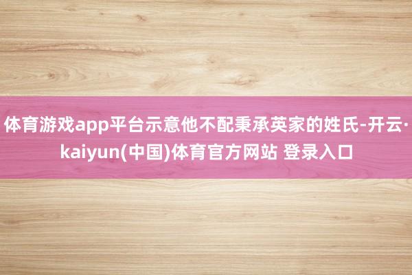 体育游戏app平台示意他不配秉承英家的姓氏-开云·kaiyun(中国)体育官方网站 登录入口
